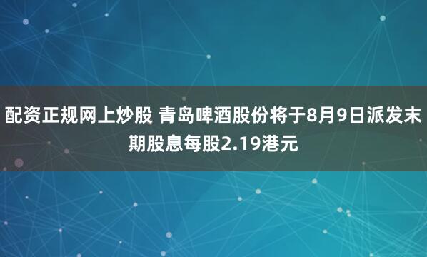 配资正规网上炒股 青岛啤酒股份将于8月9日派发末期股息每股2.19港元