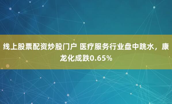 线上股票配资炒股门户 医疗服务行业盘中跳水，康龙化成跌0.65%