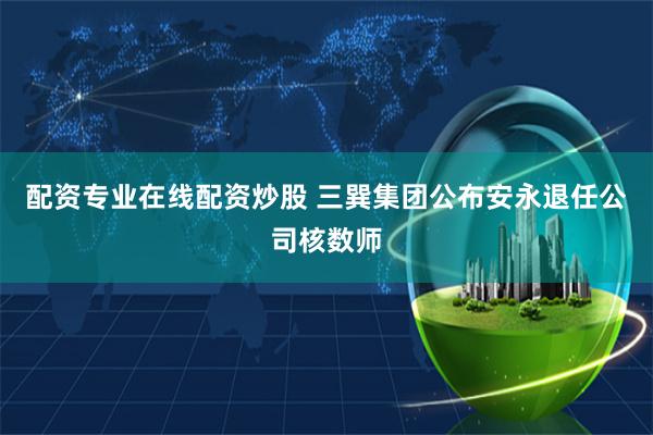 配资专业在线配资炒股 三巽集团公布安永退任公司核数师