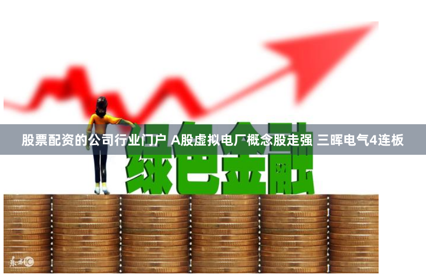 股票配资的公司行业门户 A股虚拟电厂概念股走强 三晖电气4连板