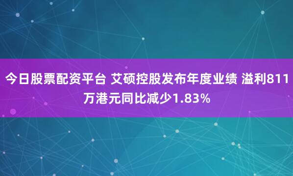 今日股票配资平台 艾硕控股发布年度业绩 溢利811万港元同比减少1.83%