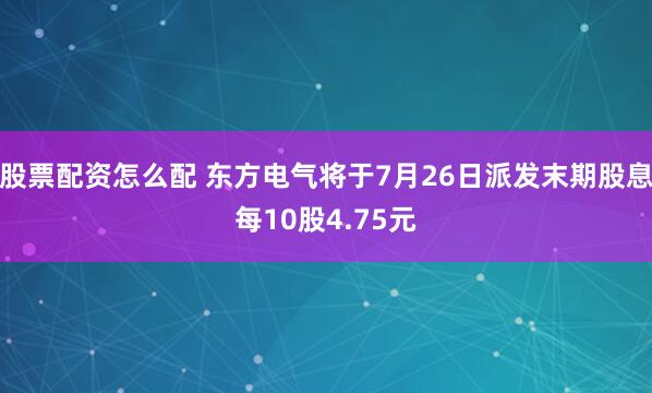 股票配资怎么配 东方电气将于7月26日派发末期股息每10股4.75元