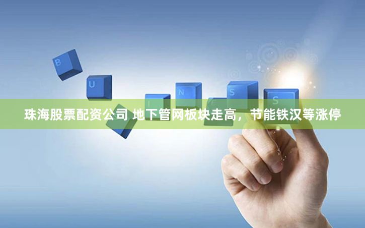 珠海股票配资公司 地下管网板块走高，节能铁汉等涨停