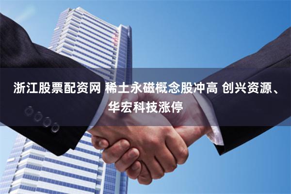 浙江股票配资网 稀土永磁概念股冲高 创兴资源、华宏科技涨停
