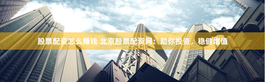 股票配资怎么赚钱 北京股票配资网：助你投资，稳健增值