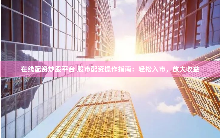 在线配资炒股平台 股市配资操作指南：轻松入市，放大收益