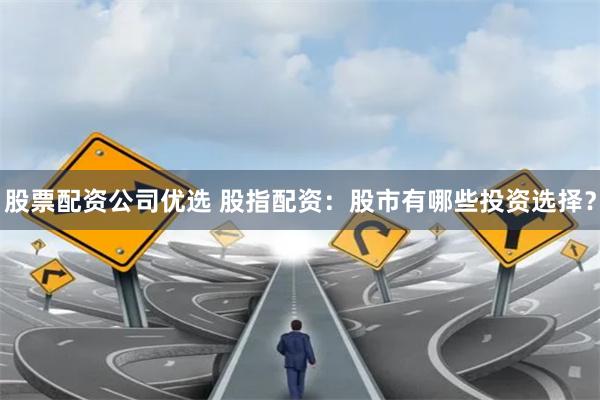 股票配资公司优选 股指配资：股市有哪些投资选择？