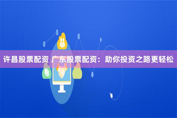 许昌股票配资 广东股票配资：助你投资之路更轻松