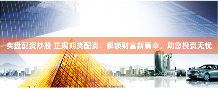 实盘配资炒股 正规期货配资：解锁财富新篇章，助您投资无忧
