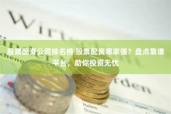 股票配资公司排名榜 股票配资哪家强？盘点靠谱平台，助你投资无忧