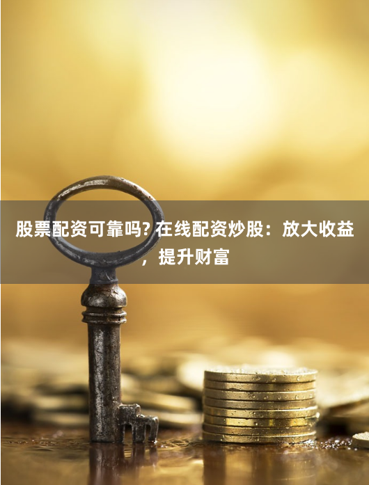 股票配资可靠吗? 在线配资炒股：放大收益，提升财富