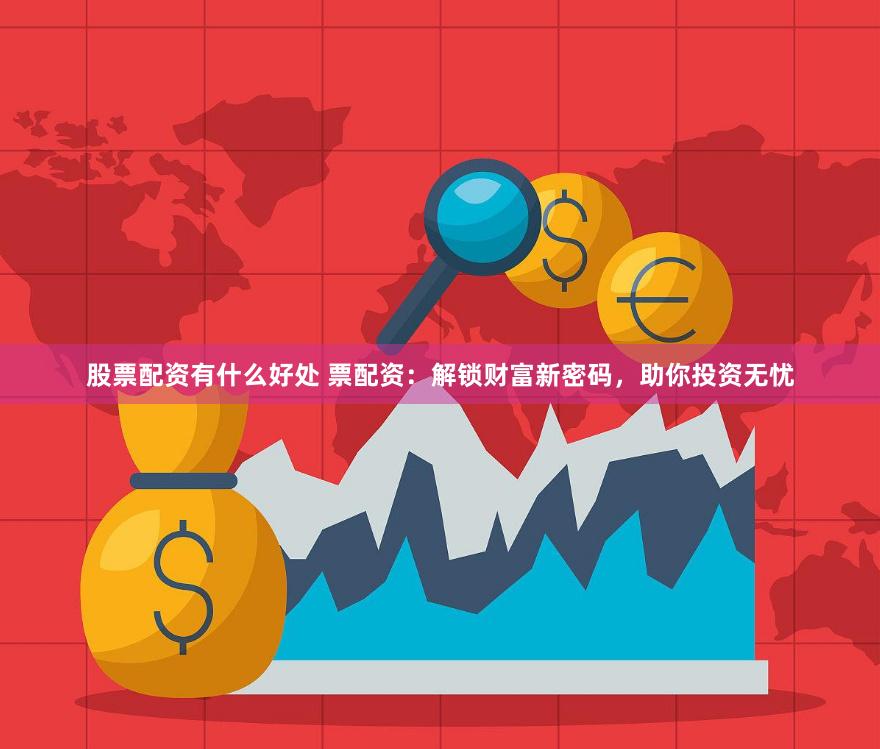 股票配资有什么好处 票配资：解锁财富新密码，助你投资无忧