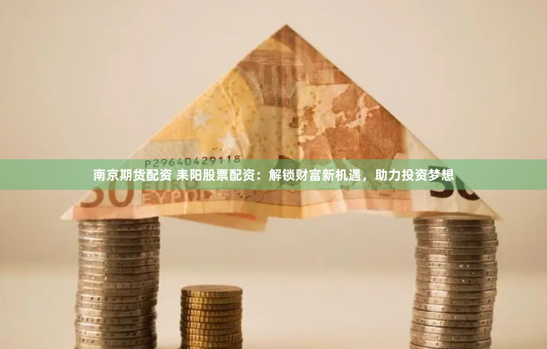 南京期货配资 耒阳股票配资：解锁财富新机遇，助力投资梦想