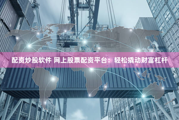 配资炒股软件 网上股票配资平台：轻松撬动财富杠杆