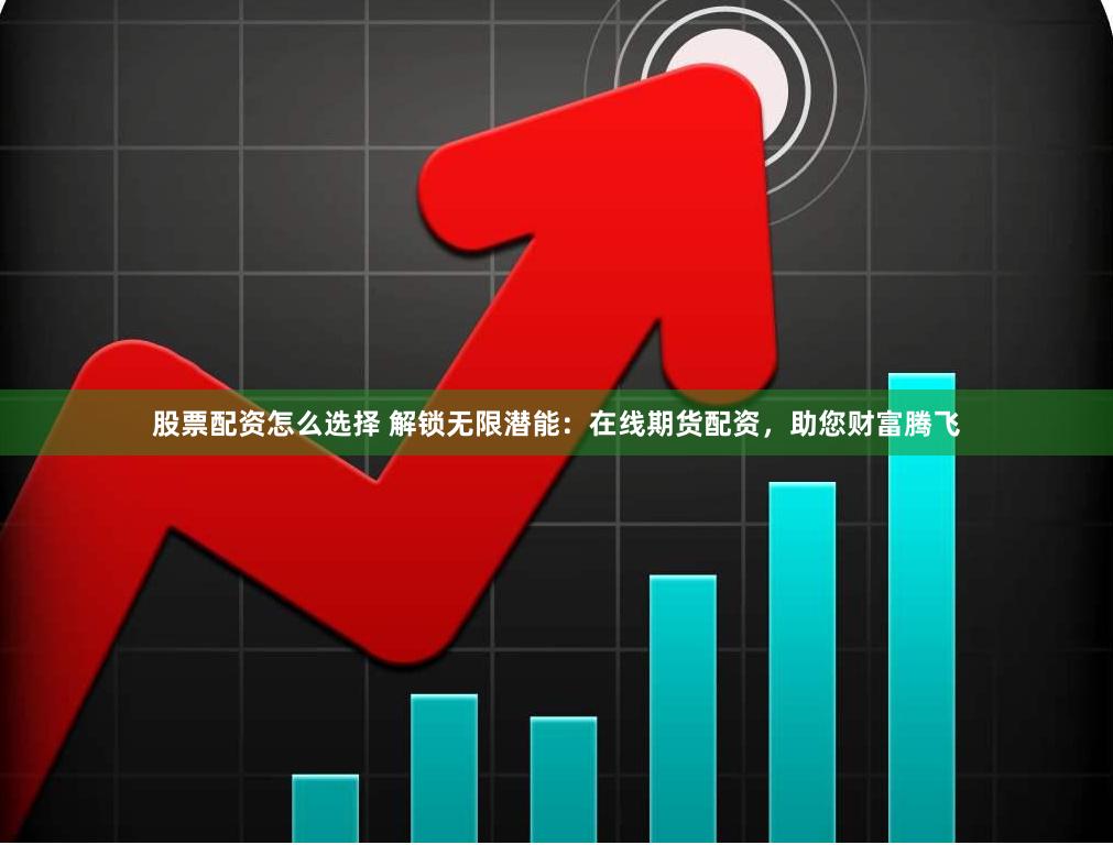 股票配资怎么选择 解锁无限潜能：在线期货配资，助您财富腾飞