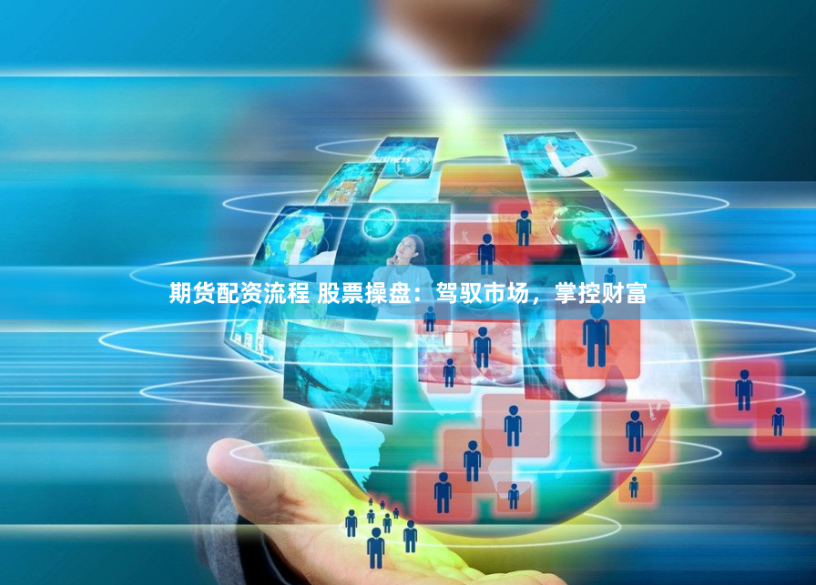 期货配资流程 股票操盘：驾驭市场，掌控财富