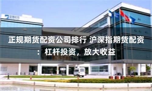 正规期货配资公司排行 沪深指期货配资：杠杆投资，放大收益