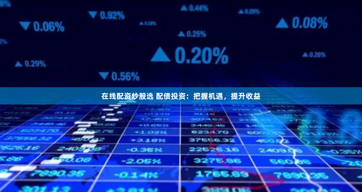 在线配资炒股选 配债投资：把握机遇，提升收益