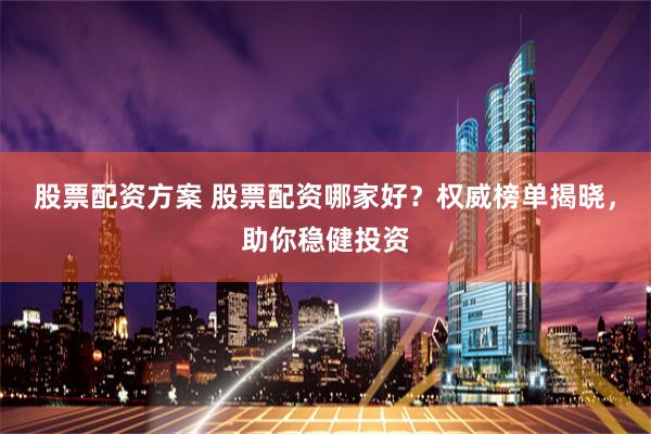股票配资方案 股票配资哪家好？权威榜单揭晓，助你稳健投资