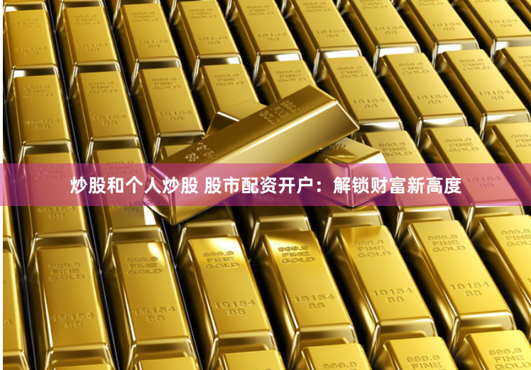 炒股和个人炒股 股市配资开户：解锁财富新高度