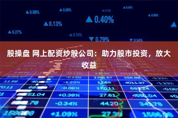 股操盘 网上配资炒股公司：助力股市投资，放大收益