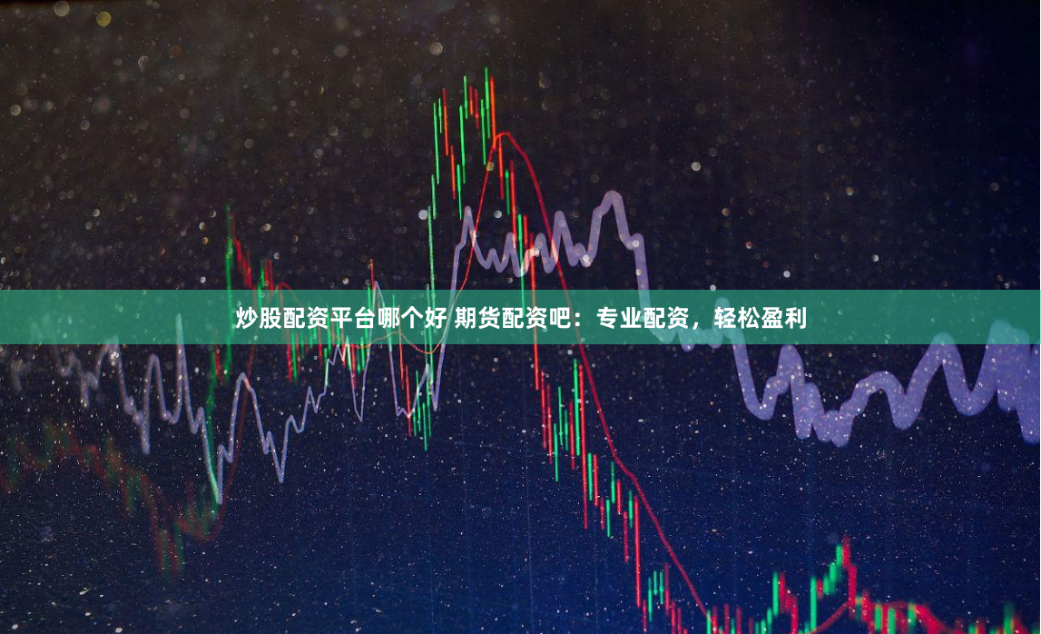炒股配资平台哪个好 期货配资吧：专业配资，轻松盈利
