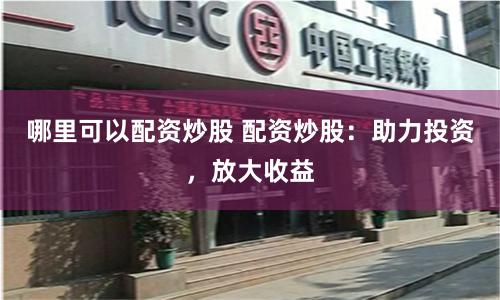 哪里可以配资炒股 配资炒股：助力投资，放大收益