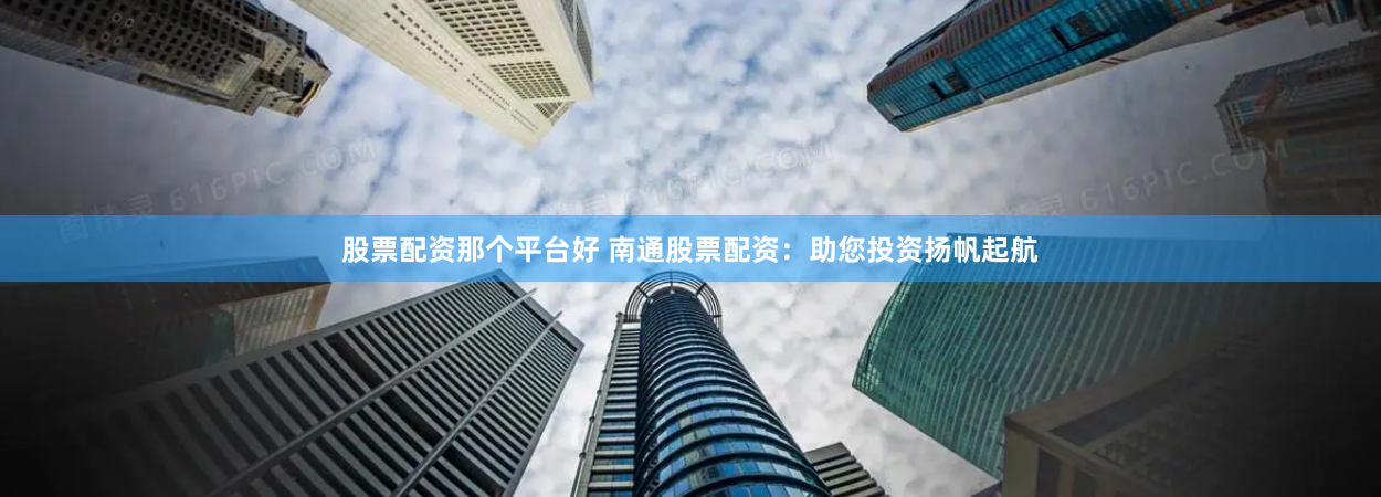 股票配资那个平台好 南通股票配资：助您投资扬帆起航