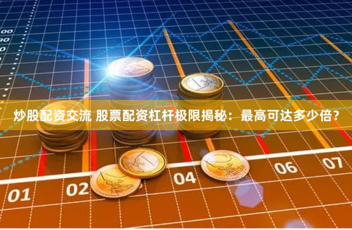 炒股配资交流 股票配资杠杆极限揭秘：最高可达多少倍？