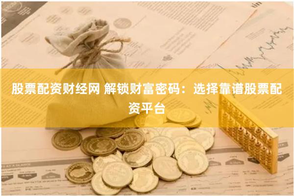 股票配资财经网 解锁财富密码：选择靠谱股票配资平台