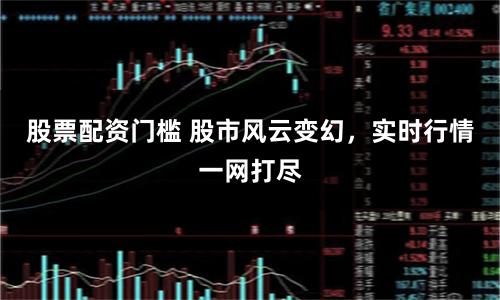 股票配资门槛 股市风云变幻，实时行情一网打尽