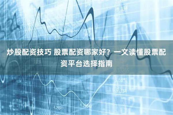 炒股配资技巧 股票配资哪家好？一文读懂股票配资平台选择指南