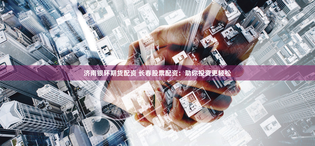 济南银环期货配资 长春股票配资：助你投资更轻松