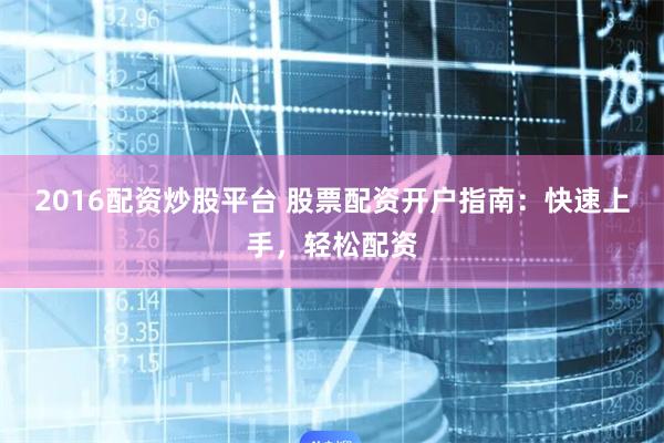 2016配资炒股平台 股票配资开户指南：快速上手，轻松配资