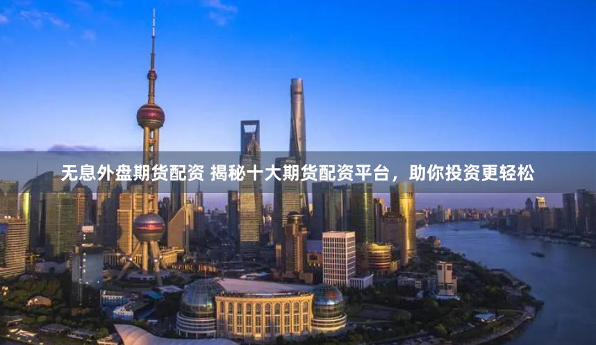 无息外盘期货配资 揭秘十大期货配资平台，助你投资更轻松