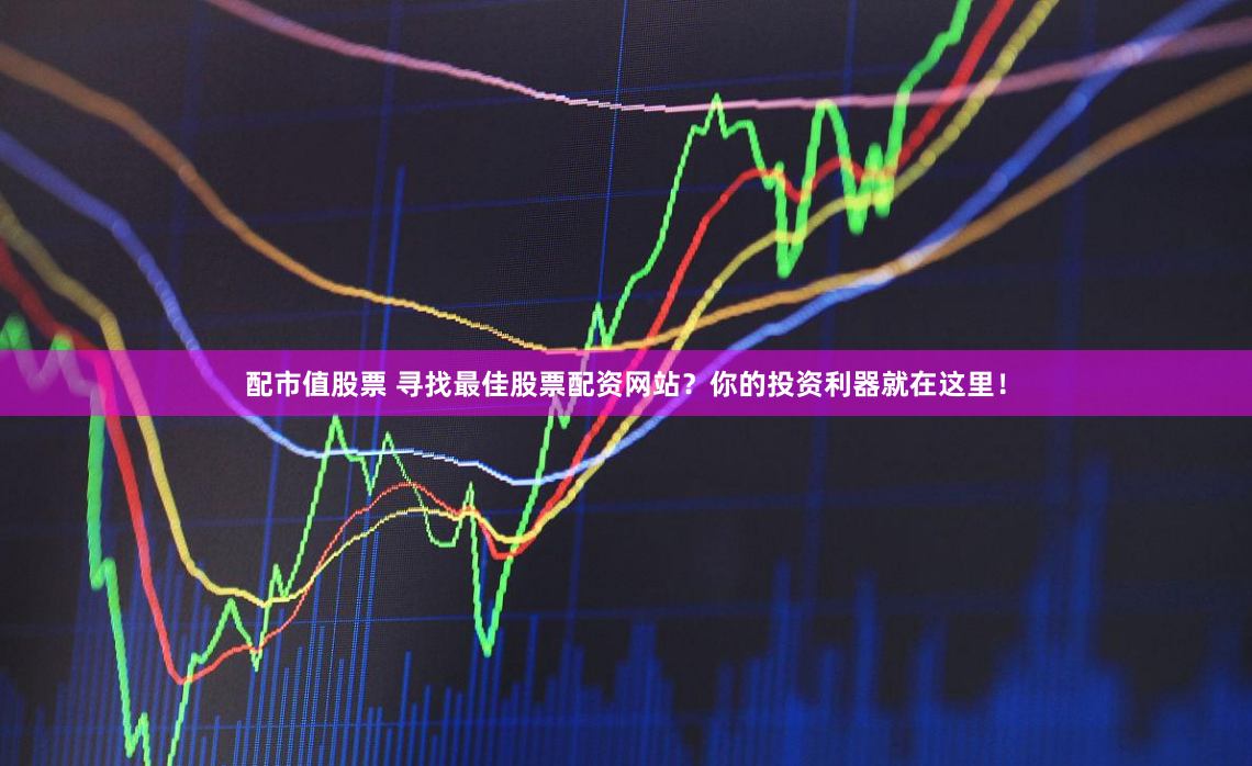 配市值股票 寻找最佳股票配资网站？你的投资利器就在这里！