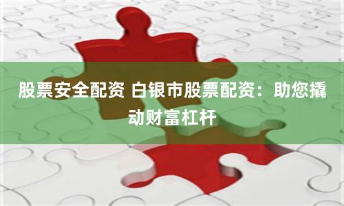 股票安全配资 白银市股票配资：助您撬动财富杠杆