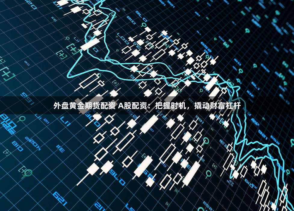 外盘黄金期货配资 A股配资：把握时机，撬动财富杠杆