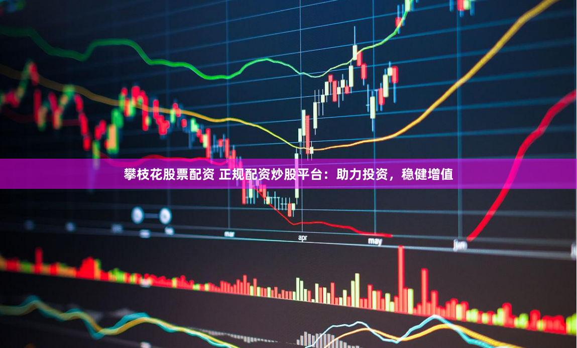 攀枝花股票配资 正规配资炒股平台：助力投资，稳健增值
