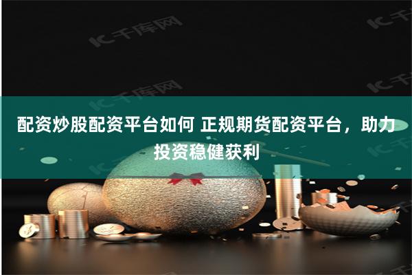 配资炒股配资平台如何 正规期货配资平台，助力投资稳健获利