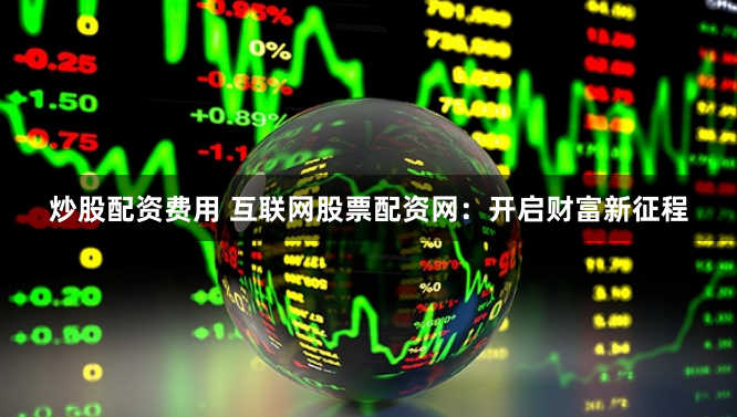 炒股配资费用 互联网股票配资网：开启财富新征程