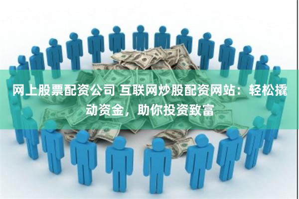 网上股票配资公司 互联网炒股配资网站：轻松撬动资金，助你投资致富