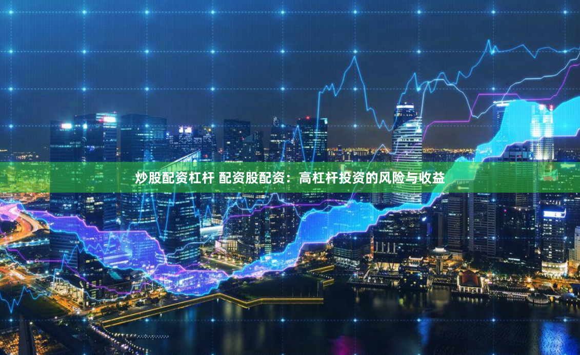 炒股配资杠杆 配资股配资：高杠杆投资的风险与收益