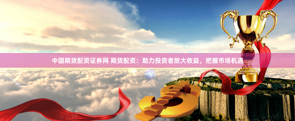 中国期货配资证券网 期货配资：助力投资者放大收益，把握市场机遇