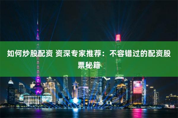 如何炒股配资 资深专家推荐：不容错过的配资股票秘籍