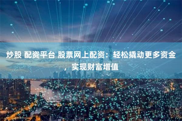炒股 配资平台 股票网上配资：轻松撬动更多资金，实现财富增值