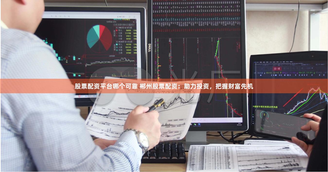 股票配资平台哪个可靠 郴州股票配资：助力投资，把握财富先机