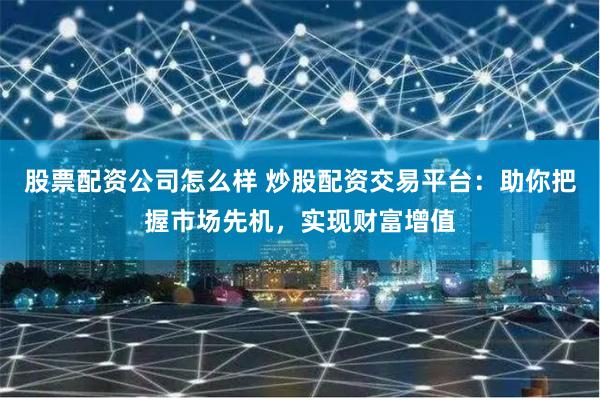 股票配资公司怎么样 炒股配资交易平台：助你把握市场先机，实现财富增值