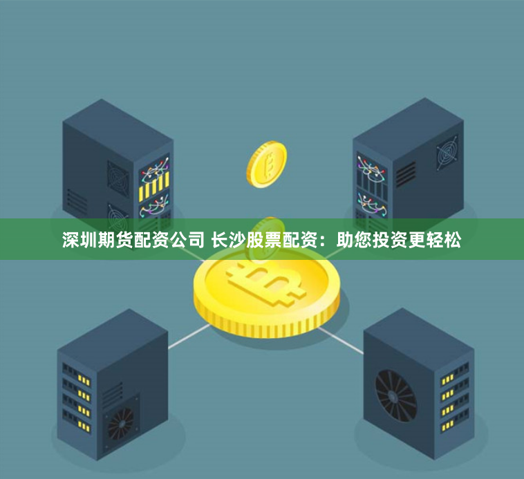 深圳期货配资公司 长沙股票配资：助您投资更轻松
