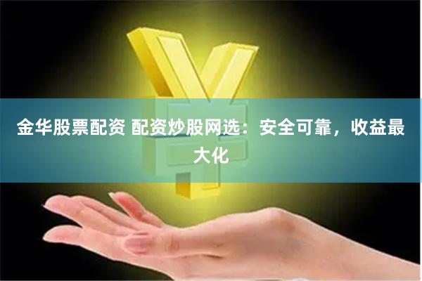 金华股票配资 配资炒股网选：安全可靠，收益最大化